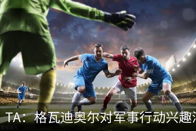TA：格瓦迪奥尔对军事行动兴趣浓厚，会进行部队式的训练